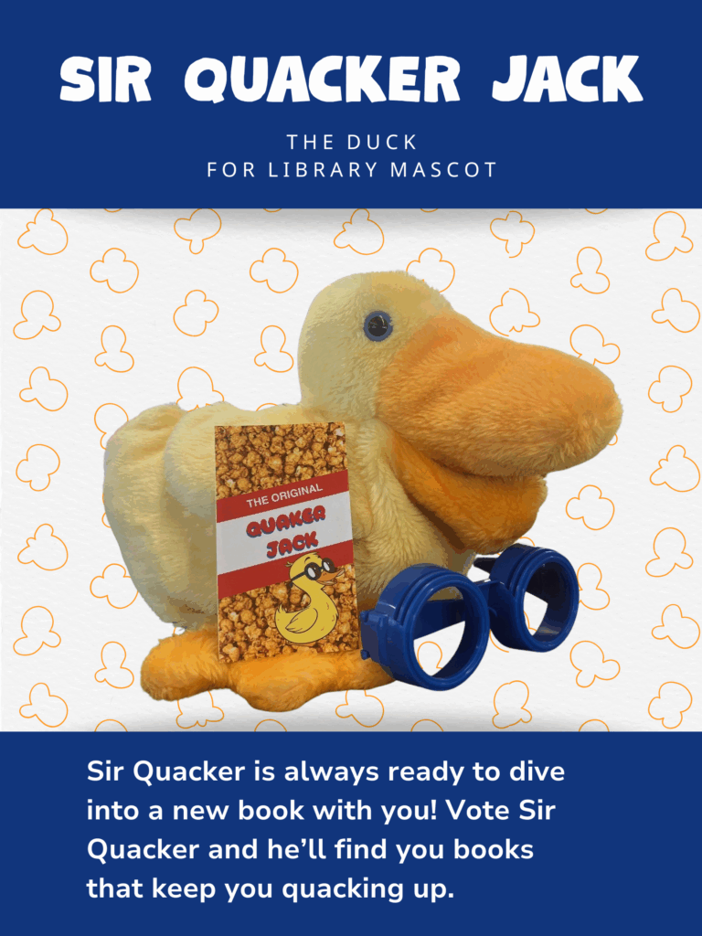 Sir Quacker is always ready to dive into a new book with you! Vote Sir Quacker and he’ll find you books that keep you quacking up.